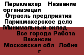 Парикмахер › Название организации ­ Dimond Style › Отрасль предприятия ­ Парикмахерское дело › Минимальный оклад ­ 30 000 - Все города Работа » Вакансии   . Московская обл.,Лобня г.